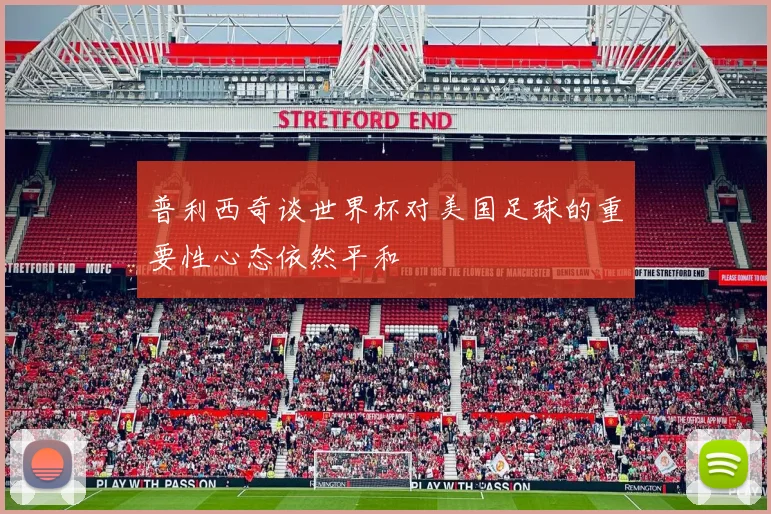 普利西奇谈世界杯对美国足球的重要性心态依然平和
