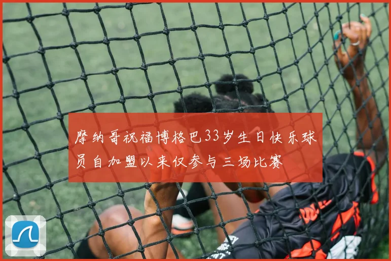 摩纳哥祝福博格巴33岁生日快乐球员自加盟以来仅参与三场比赛