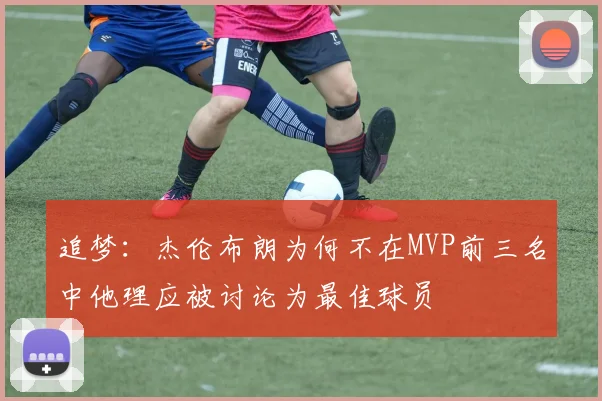 追梦：杰伦布朗为何不在MVP前三名中他理应被讨论为最佳球员