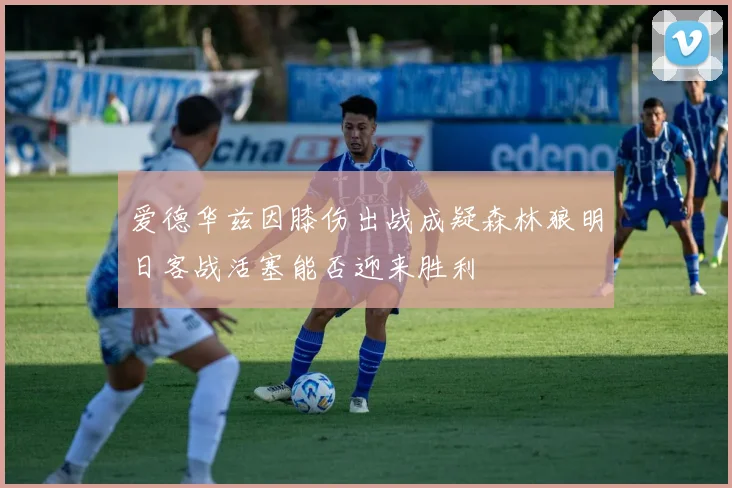 爱德华兹因膝伤出战成疑森林狼明日客战活塞能否迎来胜利