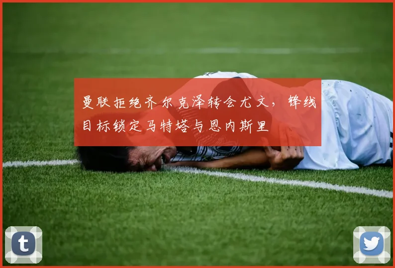 曼联拒绝齐尔克泽转会尤文，锋线目标锁定马特塔与恩内斯里