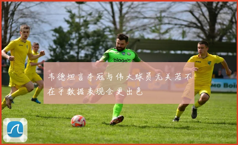 韦德坦言夺冠与伟大球员无关若不在乎数据表现会更出色