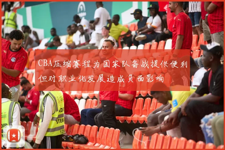 CBA压缩赛程为国家队备战提供便利但对职业化发展造成负面影响
