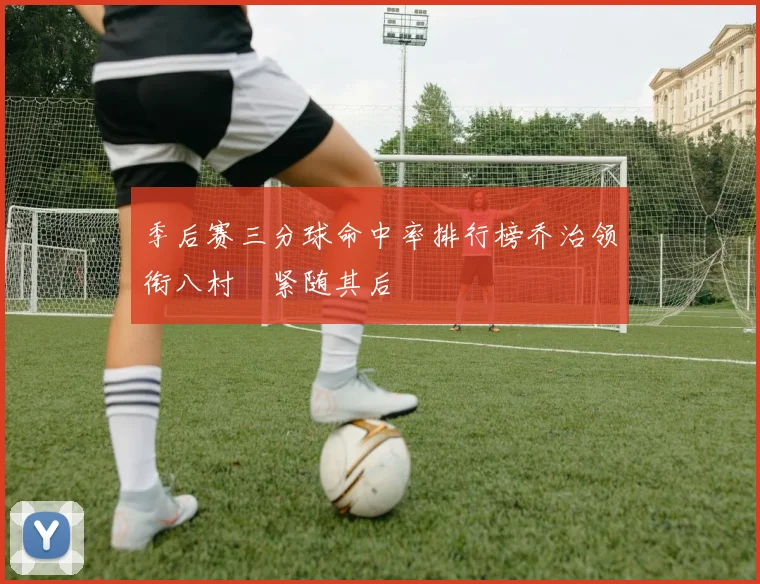 季后赛三分球命中率排行榜乔治领衔八村塁紧随其后