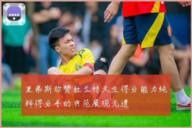 里弗斯称赞杜兰特天生得分能力纯粹得分手的典范展现无遗