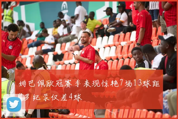 姆巴佩欧冠赛季表现惊艳7场13球距C罗纪录仅差4球
