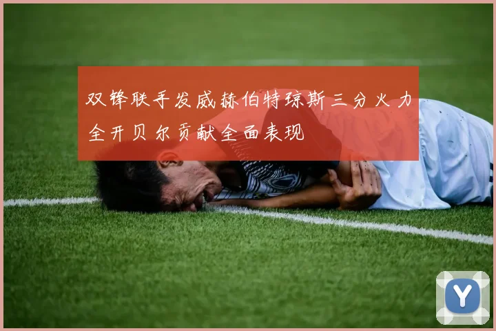 双锋联手发威赫伯特琼斯三分火力全开贝尔贡献全面表现
