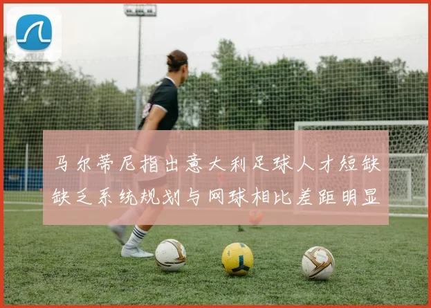 马尔蒂尼指出意大利足球人才短缺缺乏系统规划与网球相比差距明显