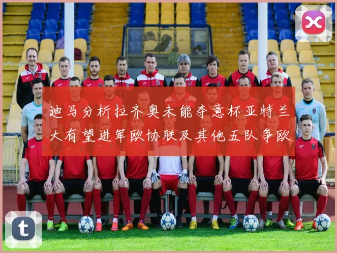 迪马分析拉齐奥未能夺意杯亚特兰大有望进军欧协联及其他五队争欧联资格