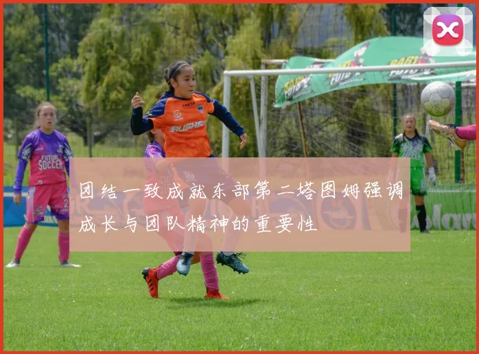 团结一致成就东部第二塔图姆强调成长与团队精神的重要性