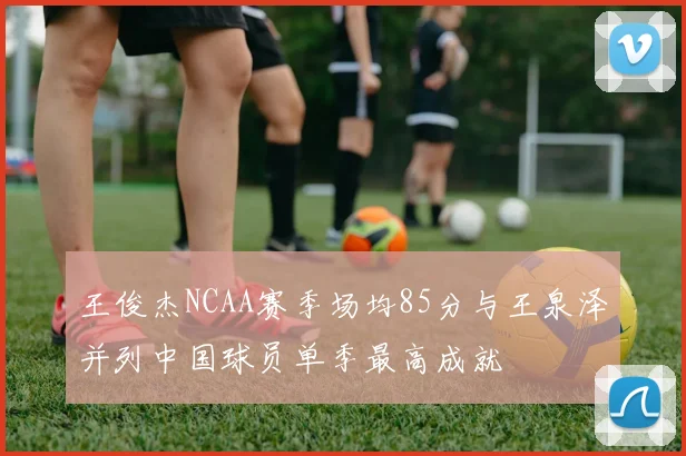 王俊杰NCAA赛季场均85分与王泉泽并列中国球员单季最高成就