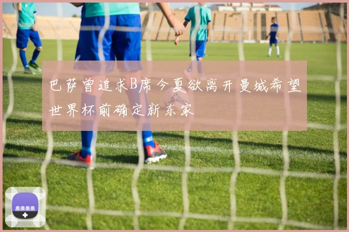 巴萨曾追求B席今夏欲离开曼城希望世界杯前确定新东家