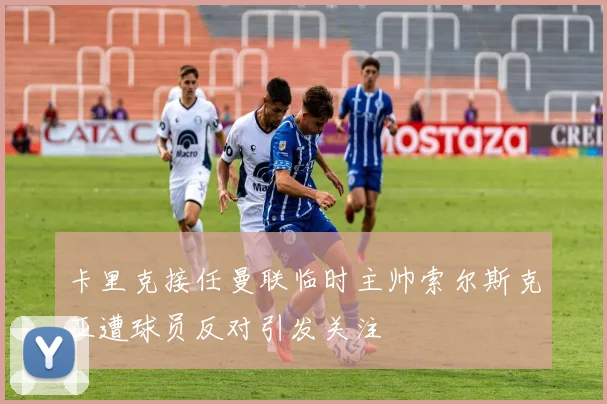 卡里克接任曼联临时主帅索尔斯克亚遭球员反对引发关注
