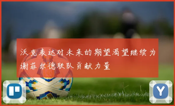 沃克表达对未来的期望渴望继续为谢菲尔德联队贡献力量