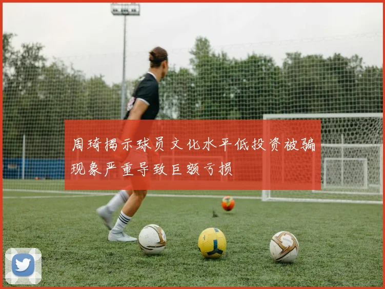 周琦揭示球员文化水平低投资被骗现象严重导致巨额亏损