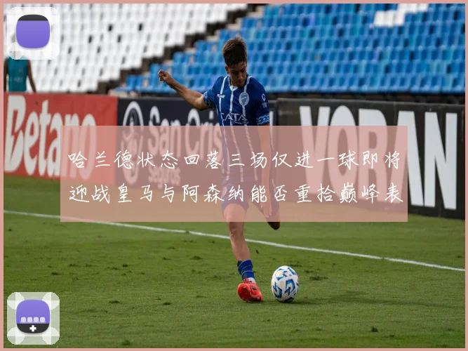 哈兰德状态回落三场仅进一球即将迎战皇马与阿森纳能否重拾巅峰表现