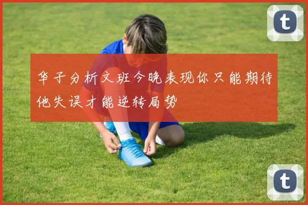 华子分析文班今晚表现你只能期待他失误才能逆转局势