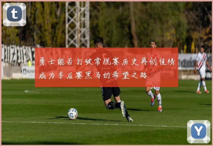 勇士能否打破常规赛历史再创佳绩成为季后赛黑马的希望之路