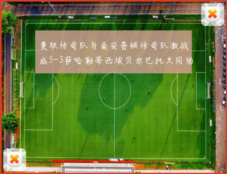 曼联传奇队与南安普顿传奇队激战成5-3萨哈勒蒂西埃贝尔巴托夫同场竞技