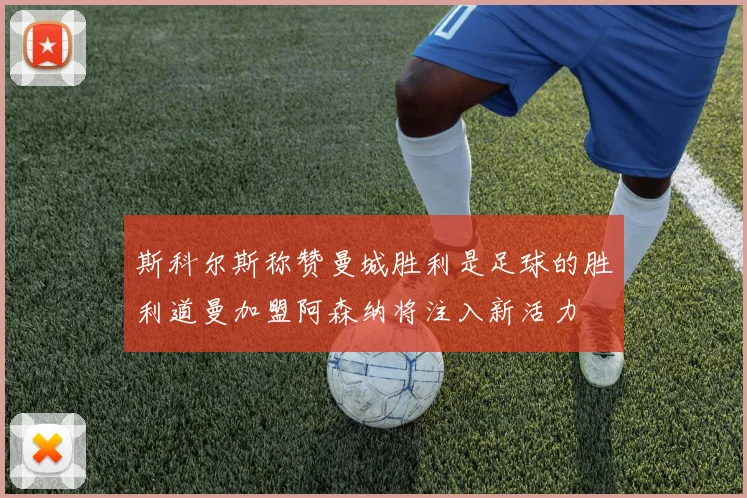 斯科尔斯称赞曼城胜利是足球的胜利道曼加盟阿森纳将注入新活力