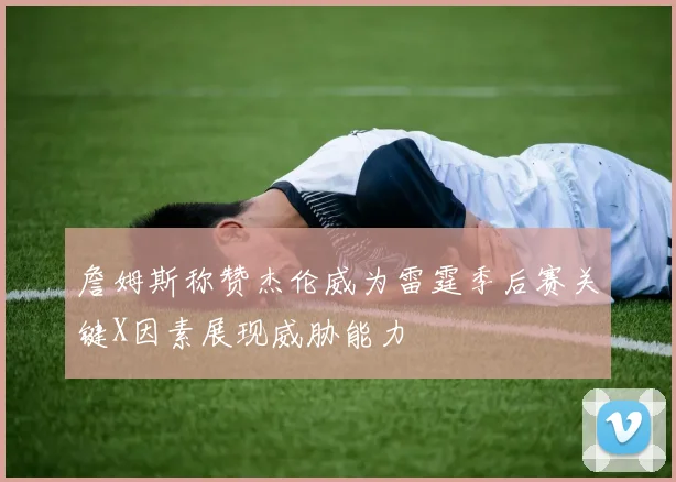 詹姆斯称赞杰伦威为雷霆季后赛关键X因素展现威胁能力
