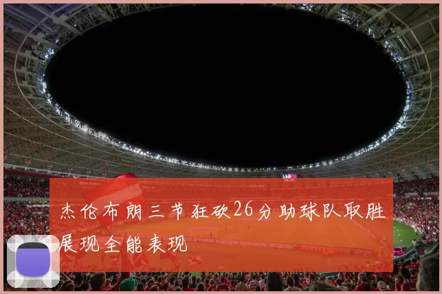杰伦布朗三节狂砍26分助球队取胜展现全能表现