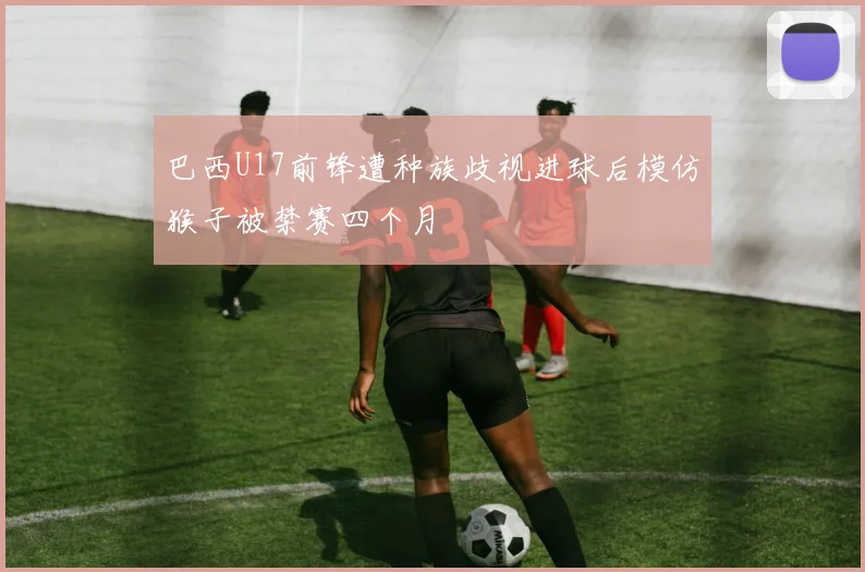 巴西U17前锋遭种族歧视进球后模仿猴子被禁赛四个月