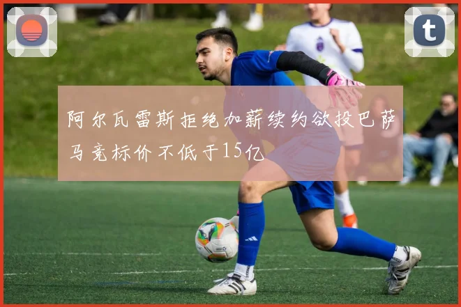 阿尔瓦雷斯拒绝加薪续约欲投巴萨马竞标价不低于15亿