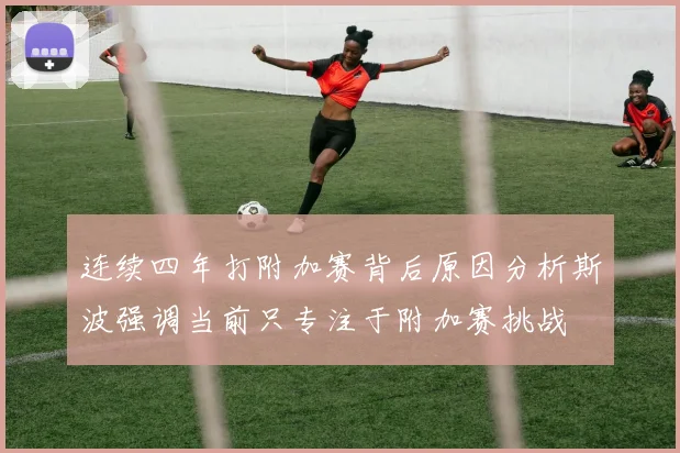 连续四年打附加赛背后原因分析斯波强调当前只专注于附加赛挑战