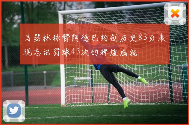 马瑟林称赞阿德巴约创历史83分表现忘记罚球43次的辉煌成就
