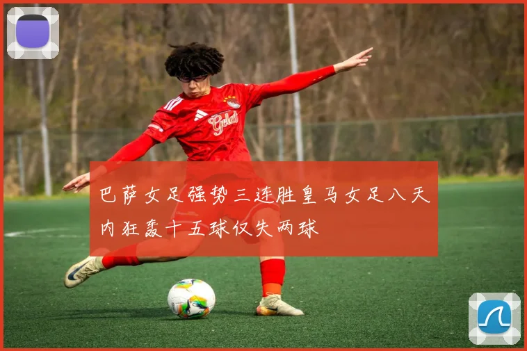 巴萨女足强势三连胜皇马女足八天内狂轰十五球仅失两球