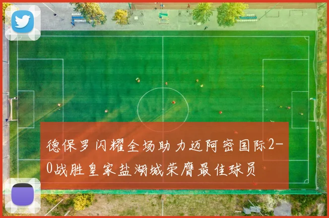 德保罗闪耀全场助力迈阿密国际2-0战胜皇家盐湖城荣膺最佳球员