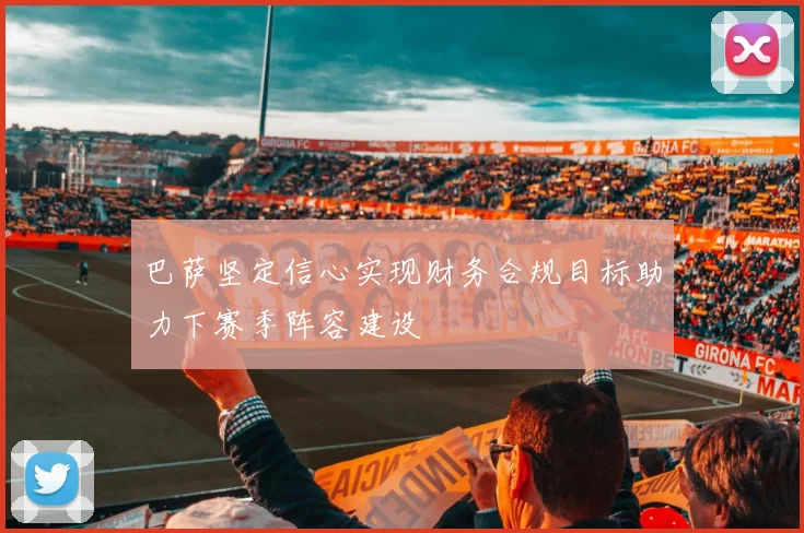 巴萨坚定信心实现财务合规目标助力下赛季阵容建设