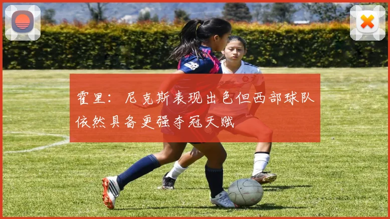 霍里：尼克斯表现出色但西部球队依然具备更强夺冠天赋