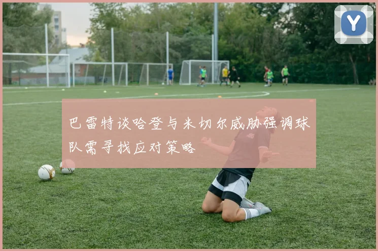 巴雷特谈哈登与米切尔威胁强调球队需寻找应对策略