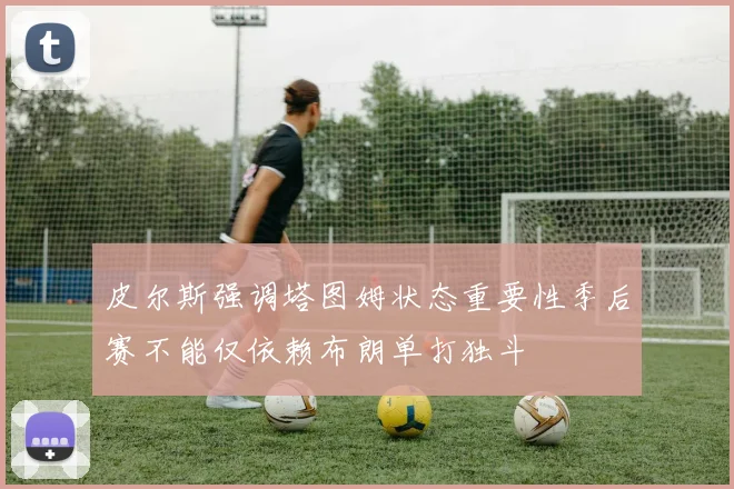皮尔斯强调塔图姆状态重要性季后赛不能仅依赖布朗单打独斗