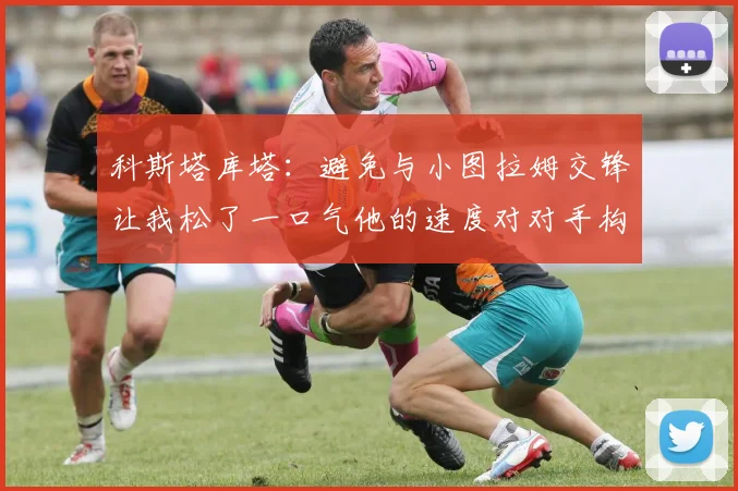 科斯塔库塔：避免与小图拉姆交锋让我松了一口气他的速度对对手构成威胁