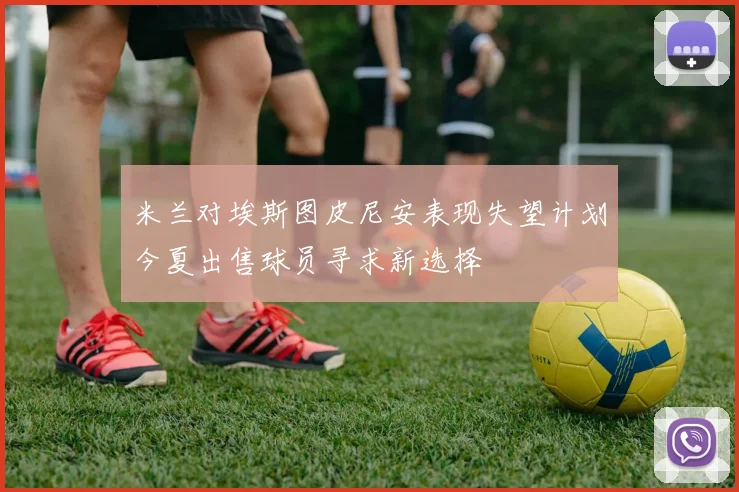 米兰对埃斯图皮尼安表现失望计划今夏出售球员寻求新选择