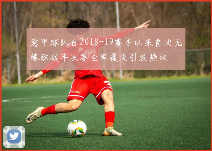 意甲球队自2018-19赛季以来首次无缘欧战半决赛全军覆没引发热议