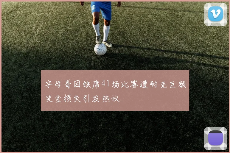 字母哥因缺席41场比赛遭耐克巨额奖金损失引发热议
