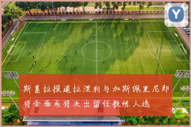 斯基拉报道拉涅利与加斯佩里尼即将会面或将决出留任教练人选