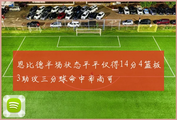 恩比德半场状态平平仅得14分4篮板3助攻三分球命中率尚可