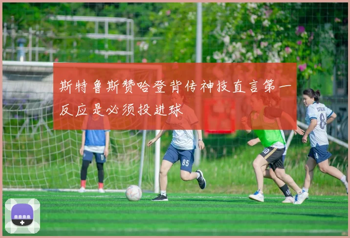 斯特鲁斯赞哈登背传神技直言第一反应是必须投进球